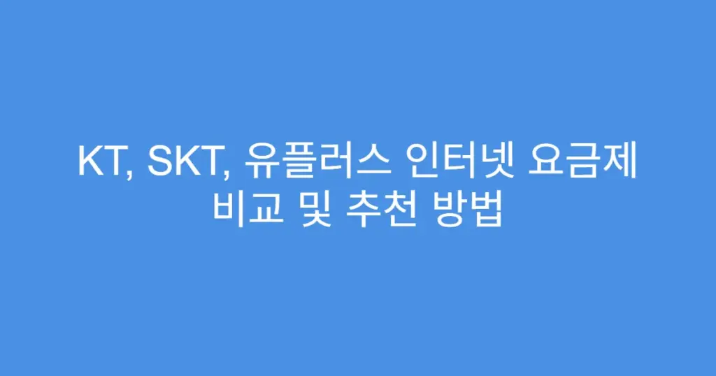 KT, SKT, 유플러스 인터넷 요금제 비교 및 추천 방법