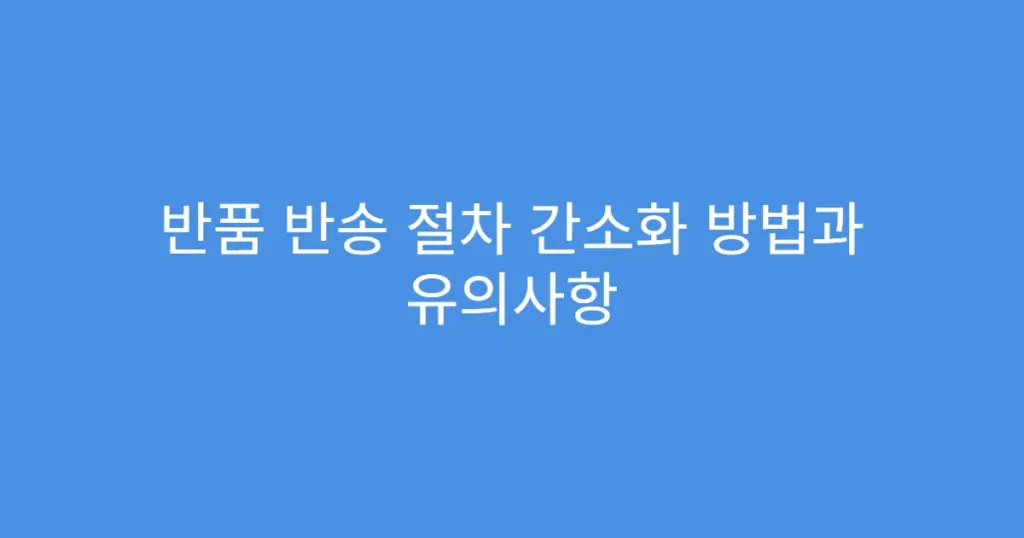 반품 반송 절차 간소화 방법과 유의사항