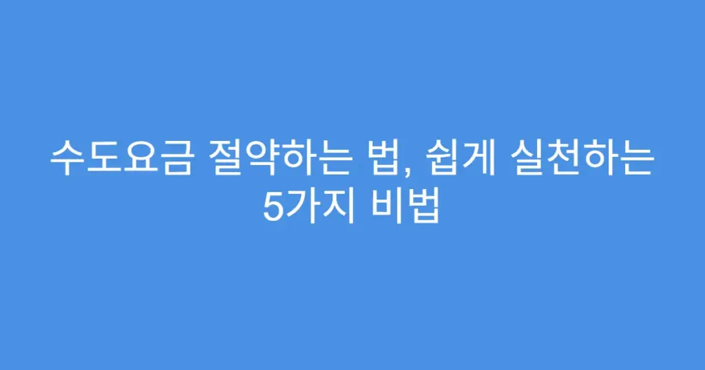 수도요금 절약하는 법, 쉽게 실천하는 5가지 비법
