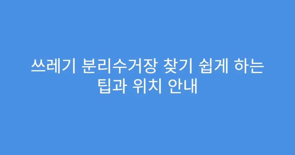 쓰레기 분리수거장 찾기 쉽게 하는 팁과 위치 안내