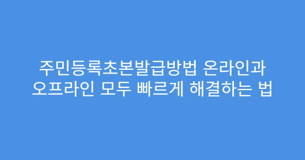 주민등록초본발급방법 온라인과 오프라인 모두 빠르게 해결하는 법